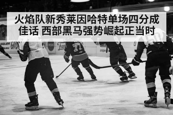 火焰队新秀莱因哈特单场四分成佳话 西部黑马强势崛起正当时