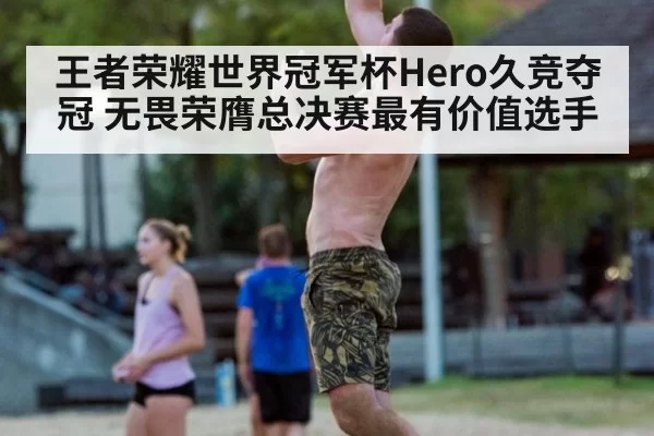王者荣耀世界冠军杯Hero久竞夺冠 无畏荣膺总决赛最有价值选手
