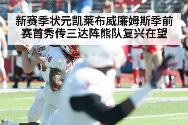 新赛季状元凯莱布威廉姆斯季前赛首秀传三达阵熊队复兴在望