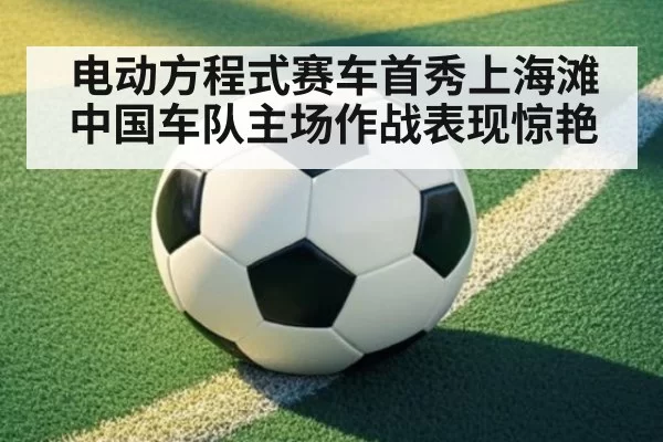 电动方程式赛车首秀上海滩 中国车队主场作战表现惊艳