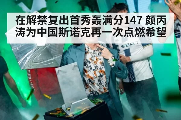 在解禁复出首秀轰满分147 颜丙涛为中国斯诺克再一次点燃希望