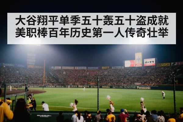 大谷翔平单季五十轰五十盗成就美职棒百年历史第一人传奇壮举