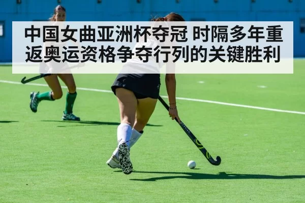 中国女曲亚洲杯夺冠 时隔多年重返奥运资格争夺行列的关键胜利