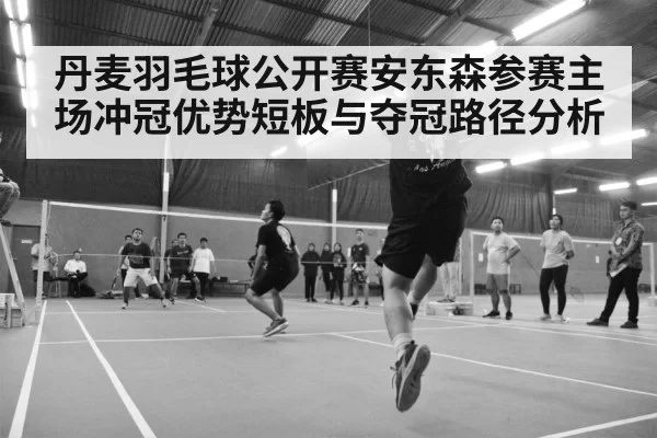 丹麦羽毛球公开赛安东森参赛主场冲冠优势短板与夺冠路径分析